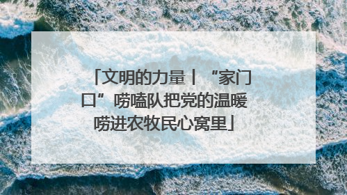 文明的力量丨“家门口”唠嗑队把党的温暖唠进农牧民心窝里