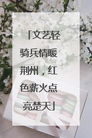 文艺轻骑兵情暖荆州，红色薪火点亮楚天