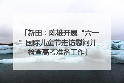 新田：陈雄开展“六一”国际儿童节走访慰问并检查高考准备工作