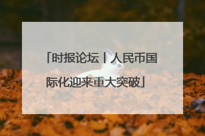 时报论坛丨人民币国际化迎来重大突破
