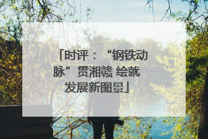 时评：“钢铁动脉”贯湘赣 绘就发展新图景