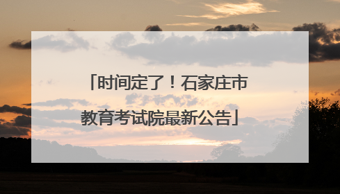 时间定了！石家庄市教育考试院最新公告