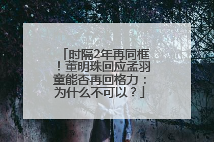 时隔2年再同框！董明珠回应孟羽童能否再回格力：为什么不可以？