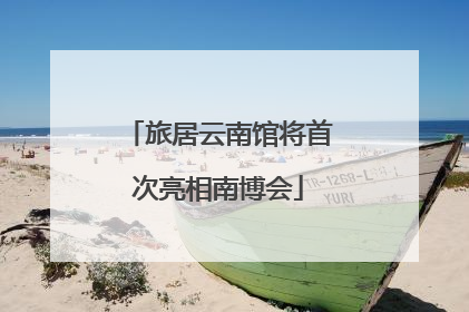 旅居云南馆将首次亮相南博会