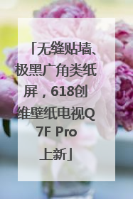 无缝贴墙、极黑广角类纸屏，618创维壁纸电视Q7F Pro上新