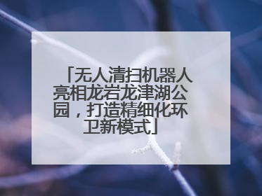 无人清扫机器人亮相龙岩龙津湖公园，打造精细化环卫新模式