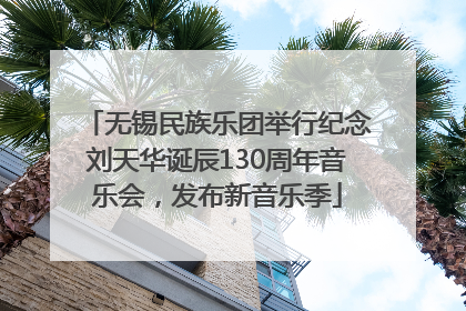 无锡民族乐团举行纪念刘天华诞辰130周年音乐会，发布新音乐季