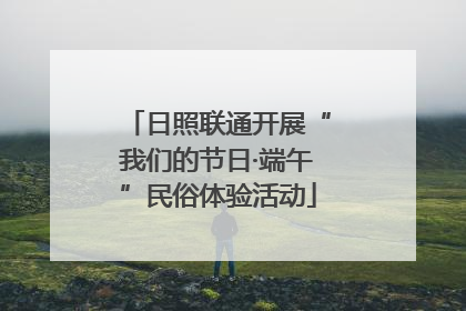 日照联通开展“我们的节日·端午”民俗体验活动