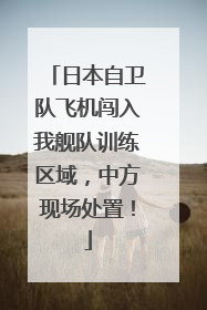 日本自卫队飞机闯入我舰队训练区域，中方现场处置！
