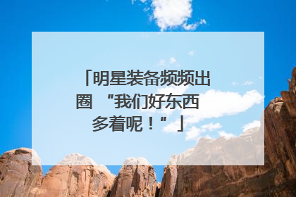 明星装备频频出圈 “我们好东西多着呢！”