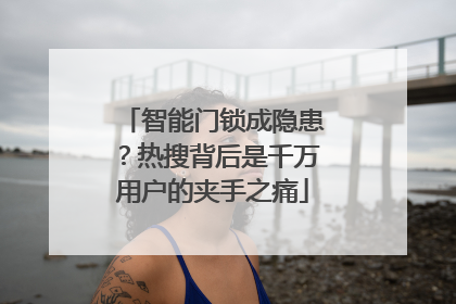 智能门锁成隐患？热搜背后是千万用户的夹手之痛