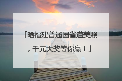 晒福建普通国省道美照，千元大奖等你赢！