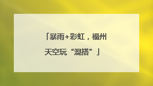 暴雨+彩虹，福州天空玩“混搭”