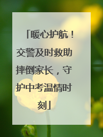 暖心护航！交警及时救助摔倒家长，守护中考温情时刻
