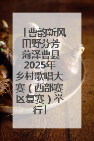 曹韵新风 田野芬芳 菏泽曹县2025年乡村歌唱大赛（西部赛区复赛）举行