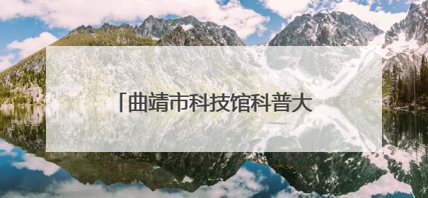 曲靖市科技馆科普大篷车走进马龙区王家庄九年一贯制学校