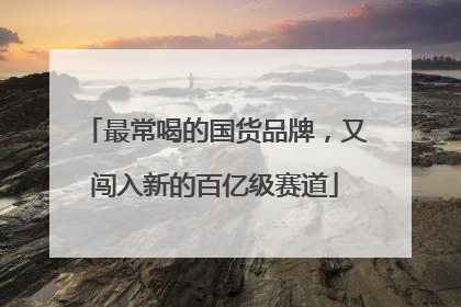 最常喝的国货品牌，又闯入新的百亿级赛道