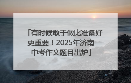 有时候敢于做比准备好更重要！2025年济南中考作文题目出炉