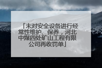 未对安全设备进行经常性维护、保养，河北中煤四处矿山工程有限公司再收罚单