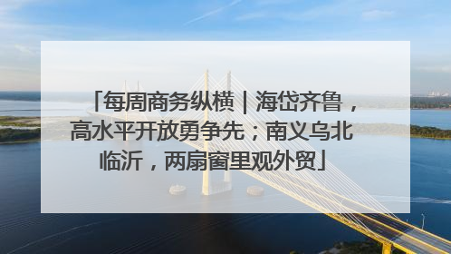 每周商务纵横｜海岱齐鲁，高水平开放勇争先；南义乌北临沂，两扇窗里观外贸