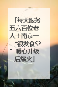 每天服务五六百位老人！南京一“银发食堂”暖心升级后爆火