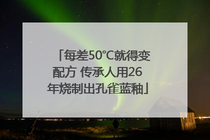 每差50℃就得变配方 传承人用26年烧制出孔雀蓝釉