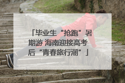 毕业生“抢跑”暑期游 海南迎接高考后“青春旅行潮”