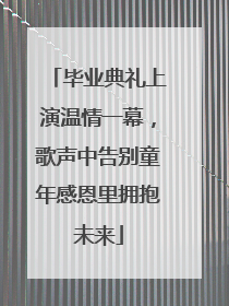 毕业典礼上演温情一幕，歌声中告别童年感恩里拥抱未来