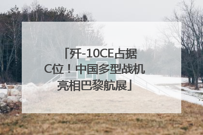 歼-10CE占据C位！中国多型战机亮相巴黎航展