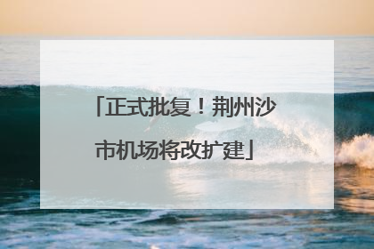 正式批复！荆州沙市机场将改扩建