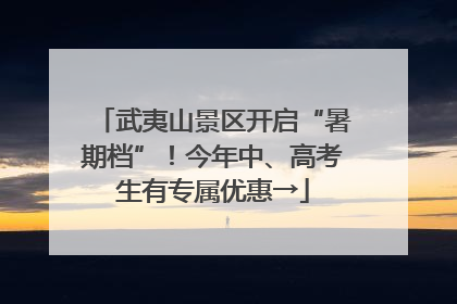 武夷山景区开启“暑期档”！今年中、高考生有专属优惠→