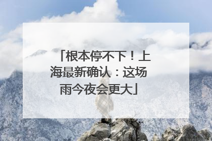 根本停不下！上海最新确认：这场雨今夜会更大
