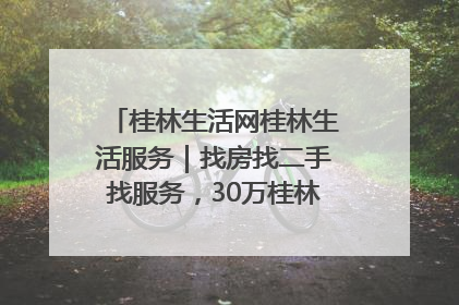 桂林生活网桂林生活服务｜找房找二手找服务，30万桂林人都在用！