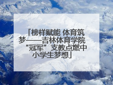 榜样赋能 体育筑梦——吉林体育学院“冠军”支教点燃中小学生梦想