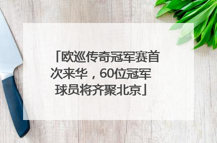欧巡传奇冠军赛首次来华，60位冠军球员将齐聚北京