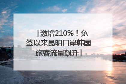 激增210%！免签以来昆明口岸韩国旅客流量飙升
