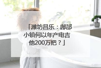 潍坊昌乐：鄌郚小镇何以年产电吉他200万把？
