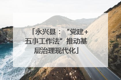 永兴县：“党建+五事工作法”推动基层治理现代化
