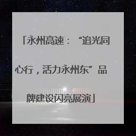 永州高速：“追光同心行，活力永州东”品牌建设闪亮展演
