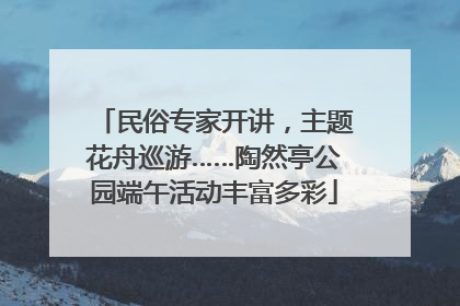 民俗专家开讲，主题花舟巡游……陶然亭公园端午活动丰富多彩