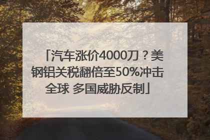汽车涨价4000刀？美钢铝关税翻倍至50%冲击全球 多国威胁反制