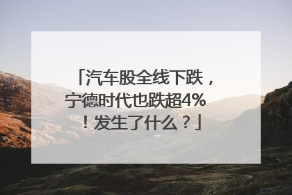 汽车股全线下跌，宁德时代也跌超4%！发生了什么？
