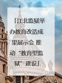 江北监狱举办教育改造成果展示会 推动“教育型监狱”建设