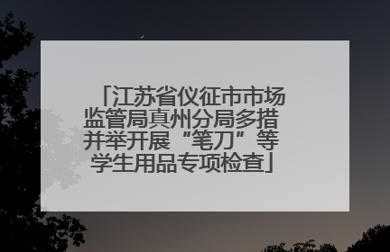 江苏省仪征市市场监管局真州分局多措并举开展“笔刀”等学生用品专项检查