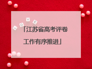 江苏省高考评卷工作有序推进