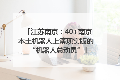 江苏南京：40+南京本土机器人上演现实版的“机器人总动员”