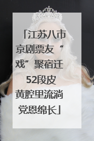 江苏八市京剧票友“戏”聚宿迁 52段皮黄腔里流淌党恩绵长