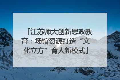 江苏师大创新思政教育：场馆资源打造“文化立方”育人新模式
