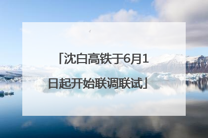 沈白高铁于6月1日起开始联调联试