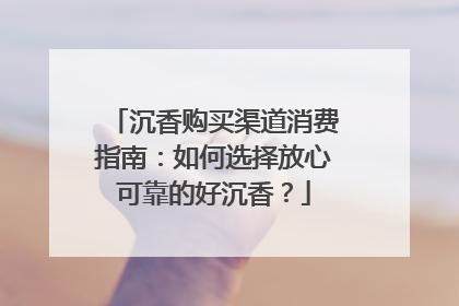 沉香购买渠道消费指南：如何选择放心可靠的好沉香？